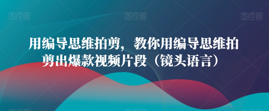 用编导思维拍剪，教你用编导思维拍剪出爆款视频片段（镜头语言）-买得值资源库
