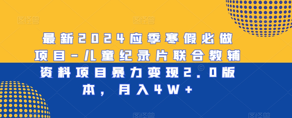 最新2024应季寒假必做项目-儿童纪录片联合教辅资料项目暴力变现2.0版本，月入4W+【揭秘】-买得值资源库