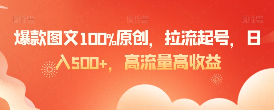 爆款图文100%原创，拉流起号，日入500+，高流量高收益【揭秘】-买得值资源库