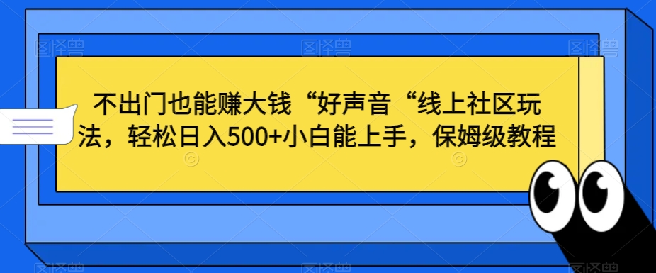 不出门也能赚大钱“好声音“线上社区玩法，轻松日入500+小白能上手，保姆级教程【揭秘】-买得值资源库