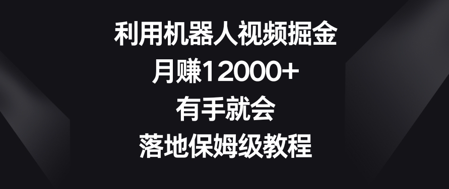 利用机器人视频掘金，月赚12000+，有手就会，落地保姆级教程【揭秘】-买得值资源库