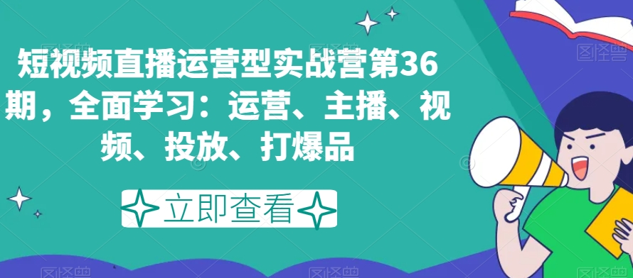 短视频直播运营型实战营第36期，全面学习：运营、主播、视频、投放、打爆品-买得值资源库
