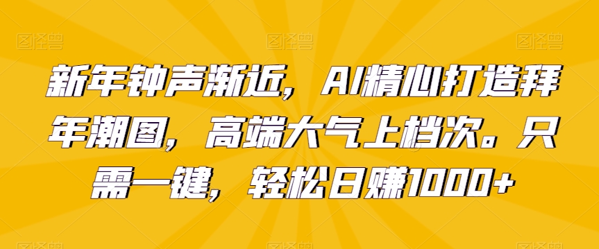 新年钟声渐近，AI精心打造拜年潮图，高端大气上档次。只需一键，轻松日赚1000+【揭秘】-买得值资源库