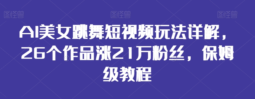 AI美女跳舞短视频玩法详解，26个作品涨21万粉丝，保姆级教程【揭秘】-买得值资源库