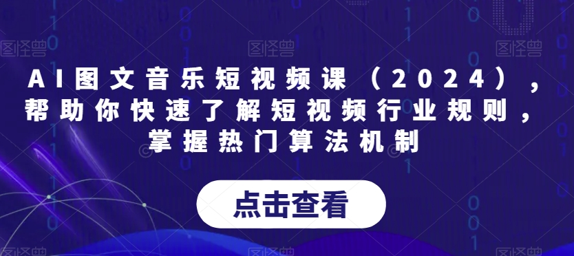 AI图文音乐短视频课（2024）,帮助你快速了解短视频行业规则，掌握热门算法机制-买得值资源库