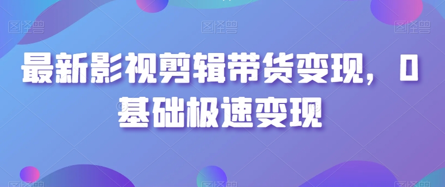 最新影视剪辑带货变现，0基础极速变现-买得值资源库