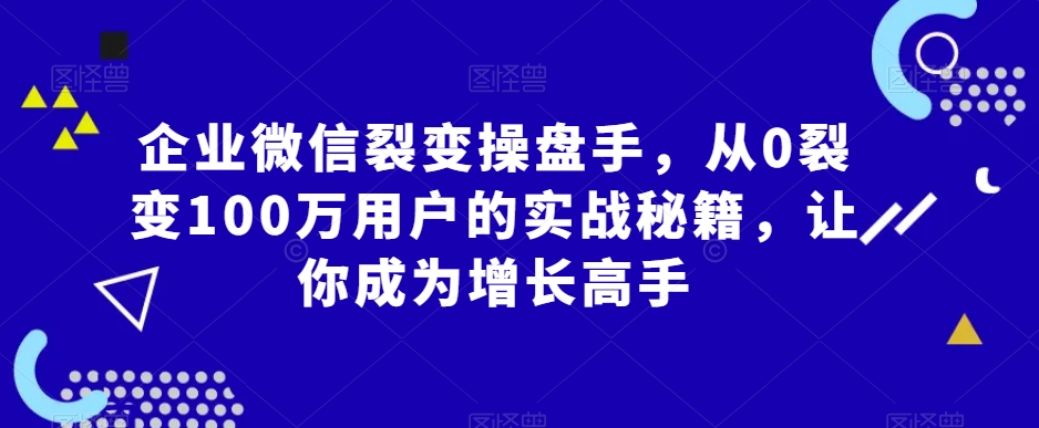 企业微信裂变操盘手，从0裂变100万用户的实战秘籍，让你成为增长高手-买得值资源库