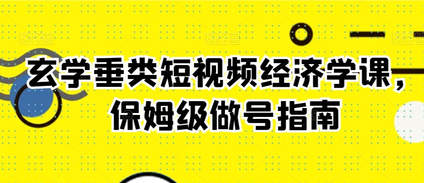 玄学垂类短视频经济学课，保姆级做号指南-买得值资源库