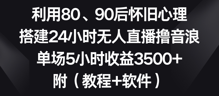 利用80、90后怀旧心理，搭建24小时无人直播撸音浪，单场5小时收益3500+（教程+软件）【揭秘】-买得值资源库