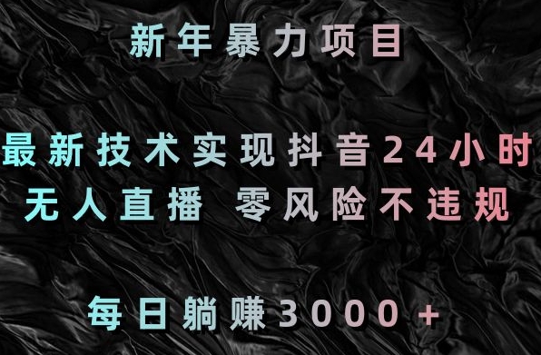 新年暴力项目，最新技术实现抖音24小时无人直播，零风险不违规，每日躺赚3000＋【揭秘】-买得值资源库
