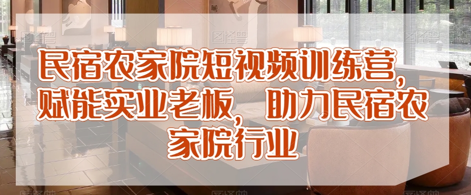 民宿农家院短视频训练营，赋能实业老板，助力民宿农家院行业-买得值资源库