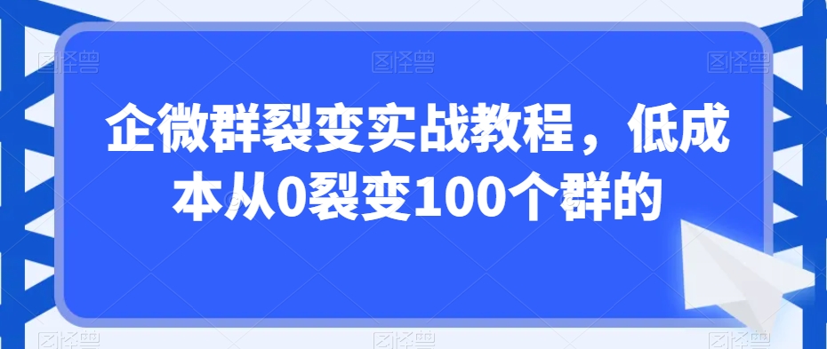 企微群裂变实战教程，低成本从0裂变100个群的-买得值资源库