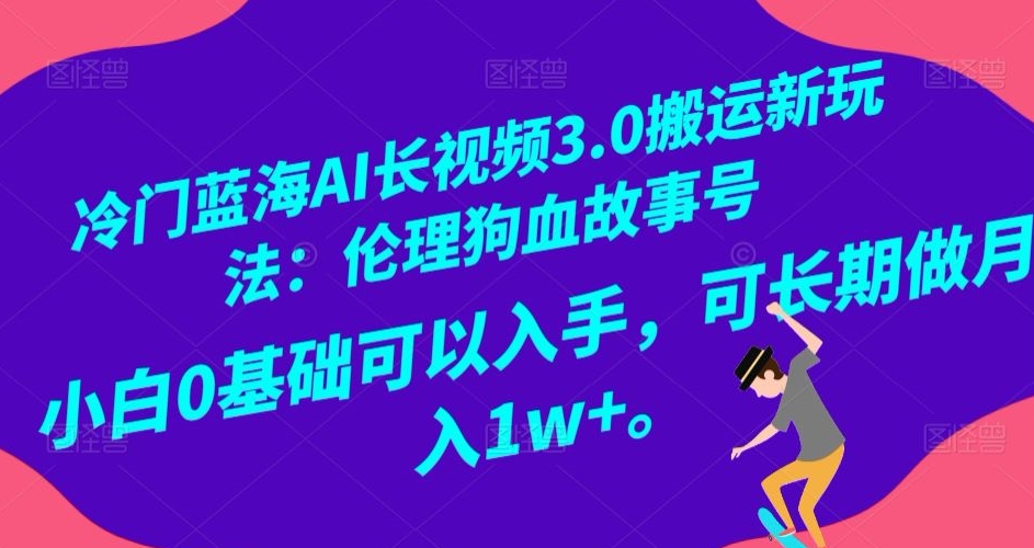 冷门蓝海AI长视频3.0搬运新玩法：伦理狗血故事号，小白0基础可以入手，可长期做月入1w+【揭秘】-买得值资源库