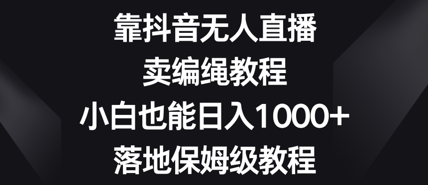 靠抖音无人直播，卖编绳教程，小白也能日入1000+，落地保姆级教程【揭秘】-买得值资源库