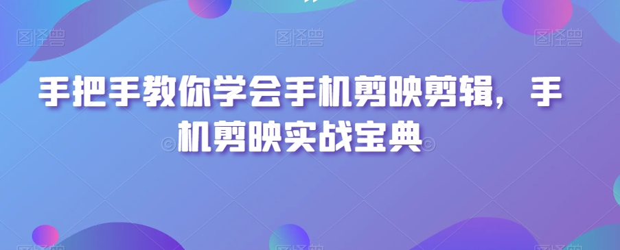 手把手教你学会手机剪映剪辑，手机剪映实战宝典-买得值资源库