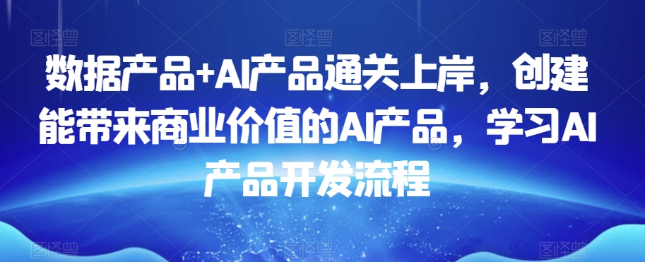 数据产品+AI产品通关上岸，创建能带来商业价值的AI产品，学习AI产品开发流程-买得值资源库