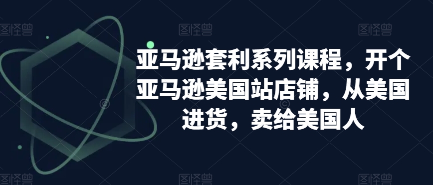 亚马逊套利系列课程，开个亚马逊美国站店铺，从美国进货，卖给美国人-买得值资源库