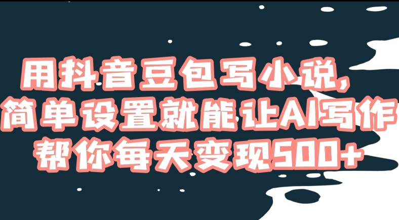用抖音豆包写小说，简单设置就能让AI写作帮你每天变现500+【揭秘】-买得值资源库