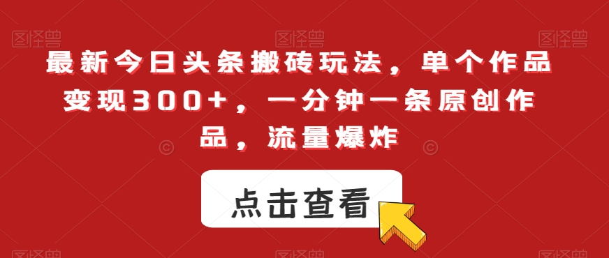 最新今日头条搬砖玩法，单个作品变现300+，一分钟一条原创作品，流量爆炸【揭秘】-买得值资源库