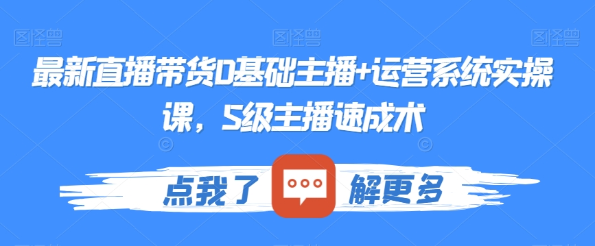 最新直播带货0基础主播+运营系统实操课，S级主播速成术-买得值资源库