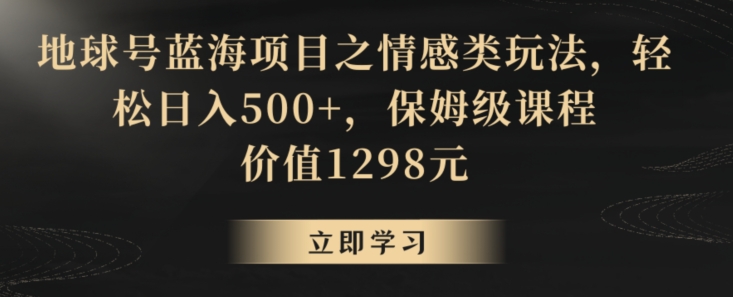 地球号蓝海项目之情感类玩法，轻松日入500+，保姆级课程【揭秘】-买得值资源库