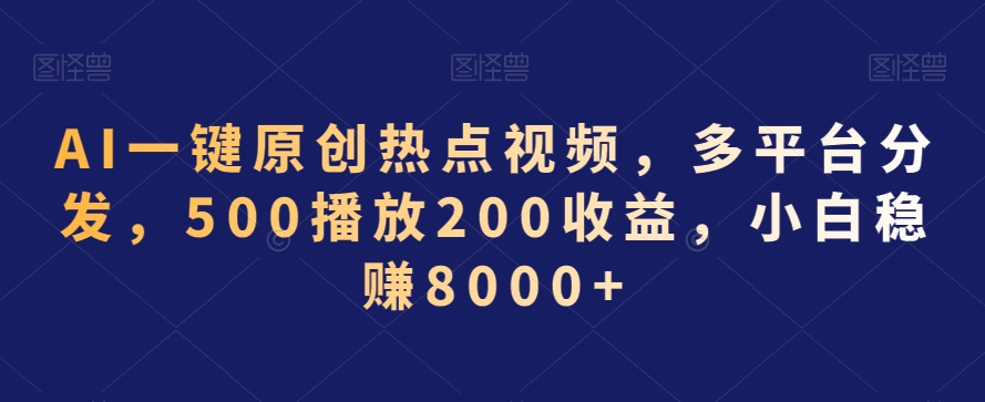 AI一键原创热点视频，多平台分发，500播放200收益，小白稳赚8000+【揭秘】-买得值资源库