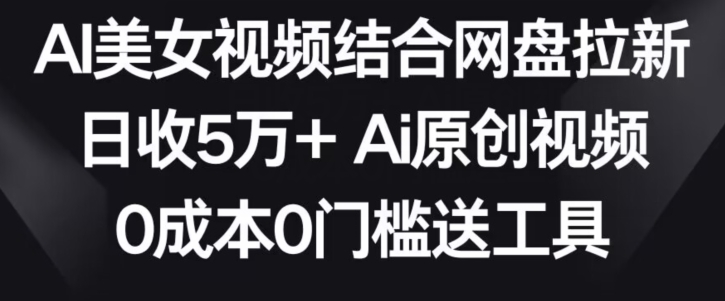 AI美女视频结合网盘拉新，日收5万+两分钟一条Ai原创视频，0成本0门槛送工具【揭秘】-买得值资源库