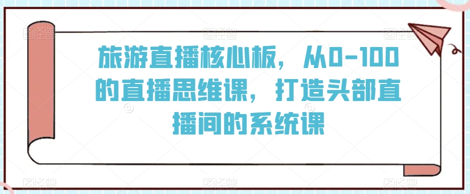 旅游直播核心板，从0-100的直播思维课，打造头部直播间的系统课-买得值资源库