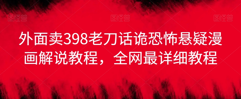 外面卖398老刀话诡恐怖悬疑漫画解说项目，全网最详细教程-买得值资源库