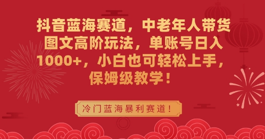 抖音蓝海赛道，中老年人带货图文高阶玩法，单账号日入1000+，小白也可轻松上手，保姆级教学【揭秘】-买得值资源库