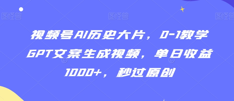 视频号AI历史大片，0-1教学GPT文案生成视频，单日收益1000+，秒过原创【揭秘】-买得值资源库
