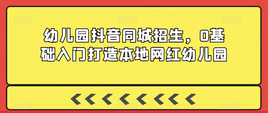 幼儿园抖音同城招生，0基础入门打造本地网红幼儿园-买得值资源库