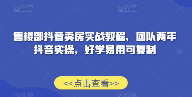 售楼部抖音卖房实战教程，团队两年抖音实操，好学易用可复制-买得值资源库