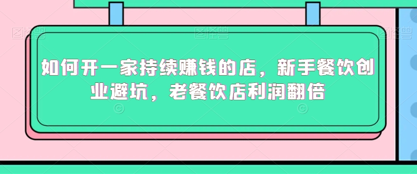 如何开一家持续赚钱的店，新手餐饮创业避坑，老餐饮店利润翻倍-买得值资源库