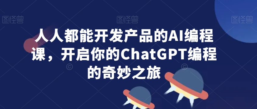人人都能开发产品的AI编程课，开启你的ChatGPT编程的奇妙之旅-买得值资源库