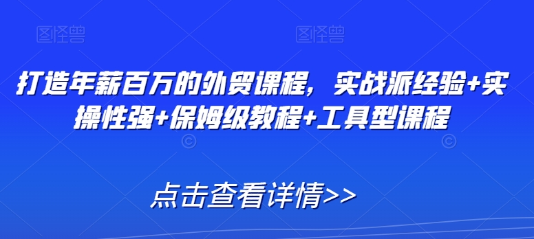 打造年薪百万的外贸课程，实战派经验+实操性强+保姆级教程+工具型课程-买得值资源库