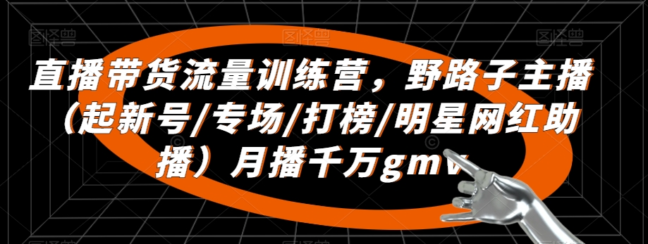 直播带货流量训练营，​野路子主播（起新号/专场/打榜/明星网红助播）月播千万gmv-买得值资源库