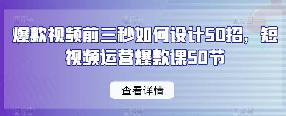 爆款视频前三秒如何设计50招，短视频运营爆款课50节-买得值资源库