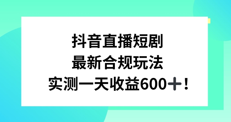 抖音直播短剧最新合规玩法，实测一天变现600+，教程+素材全解析【揭秘】-买得值资源库