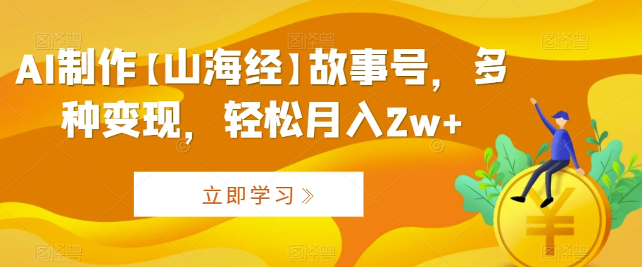 AI制作【山海经】故事号，多种变现，轻松月入2w+【揭秘】-买得值资源库