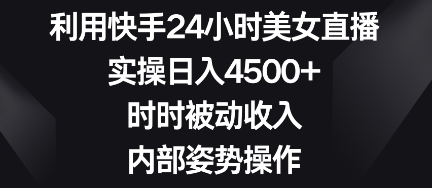 利用快手24小时美女直播，实操日入4500+，时时被动收入，内部姿势操作【揭秘】-买得值资源库