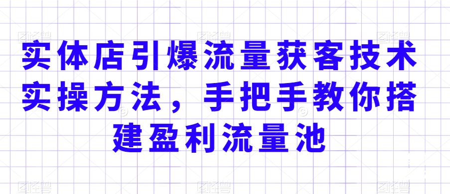 实体店引爆流量获客技术实操方法，手把手教你搭建盈利流量池，让你的生意客户裂变渠道裂变-买得值资源库