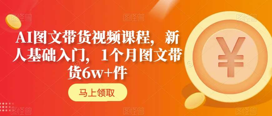 AI图文带货视频课程，新人基础入门，1个月图文带货6w+件-买得值资源库