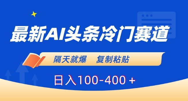 最新AI头条冷门赛道，隔天就爆，复制粘贴日入100-400＋【揭秘】-买得值资源库