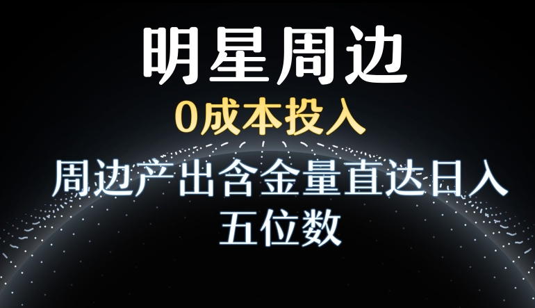 利用明星效应，0成本投入，周边产出含金量直达日入五位数【揭秘】-买得值资源库