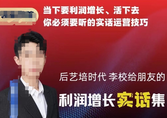 后艺培时代李校给朋友的利润增长实话集，当下要利润增长、活下去你必须要听的实话运营技巧-买得值资源库
