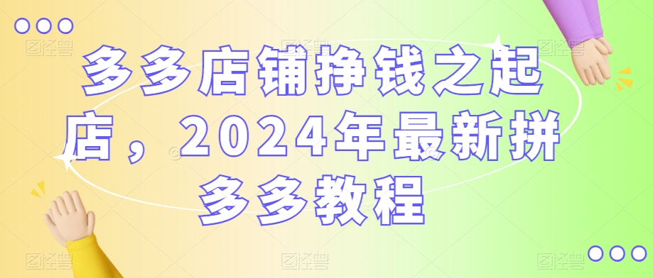 多多店铺挣钱之起店，2024年最新拼多多教程-买得值资源库