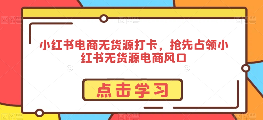 小红书电商无货源打卡，抢先占领小红书无货源电商风口-买得值资源库