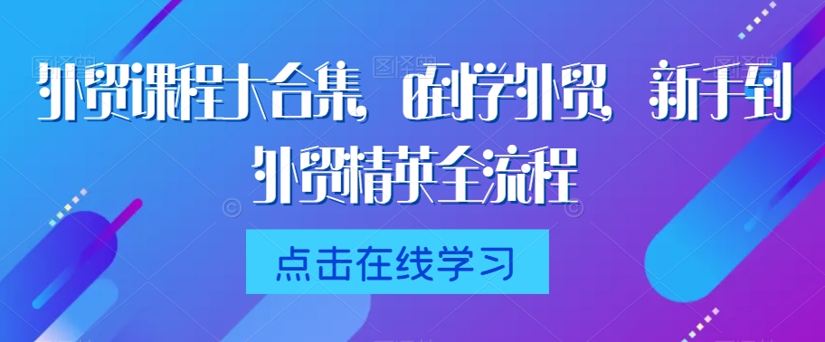 外贸课程大合集，0到1学外贸，新手到外贸精英全流程-买得值资源库