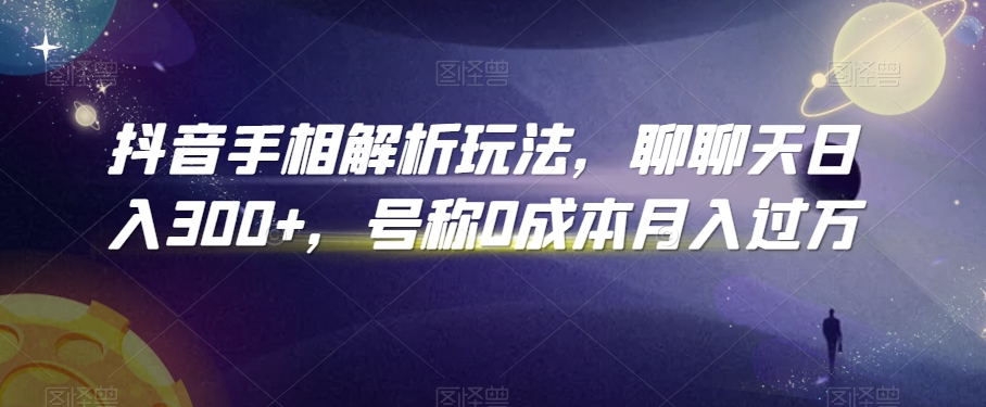 抖音手相解析玩法，聊聊天日入300+，号称0成本月入过万【揭秘】-买得值资源库